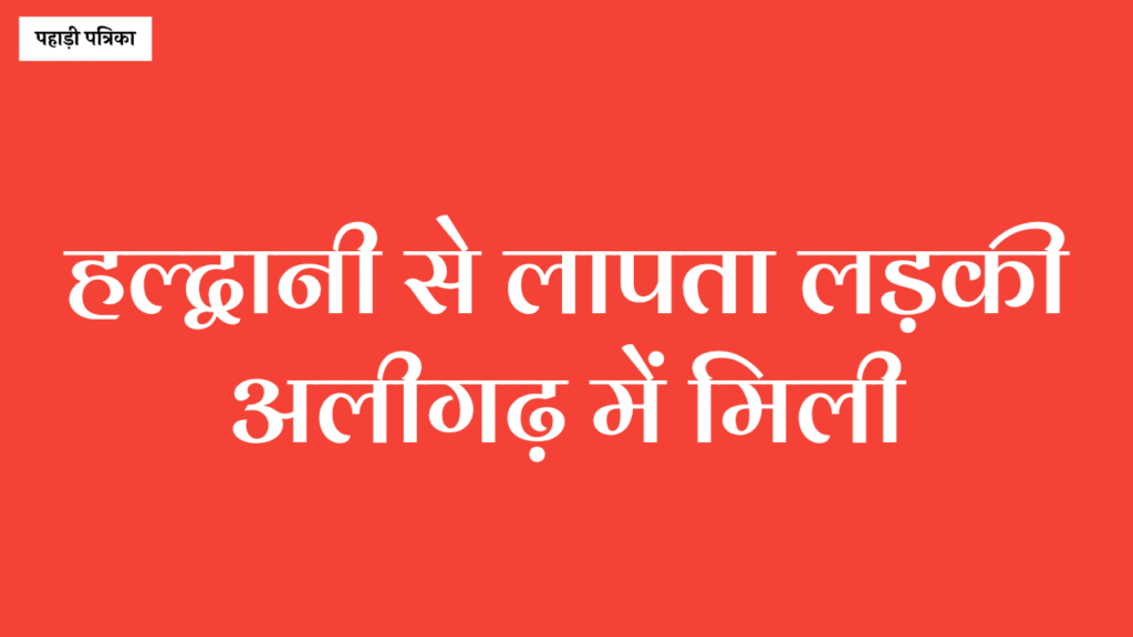 Haldwani News: लापता लड़की अलीगढ़ में मिली