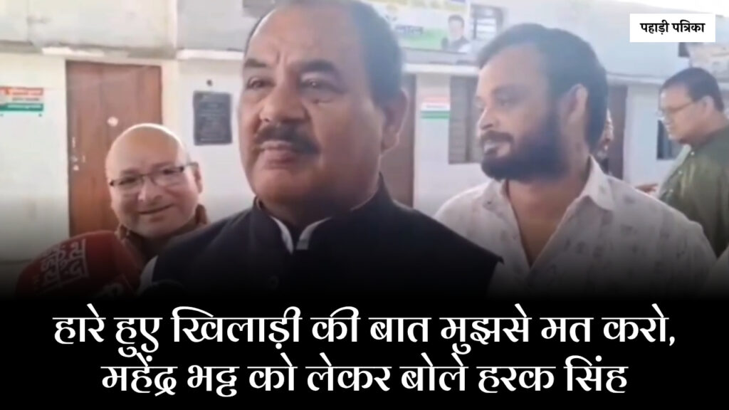 उत्तराखंड: महेंद्र भट्ट हारे हुए खिलाड़ी हैं उनकी बात मुझसे मत करो: हरक सिंह रावत